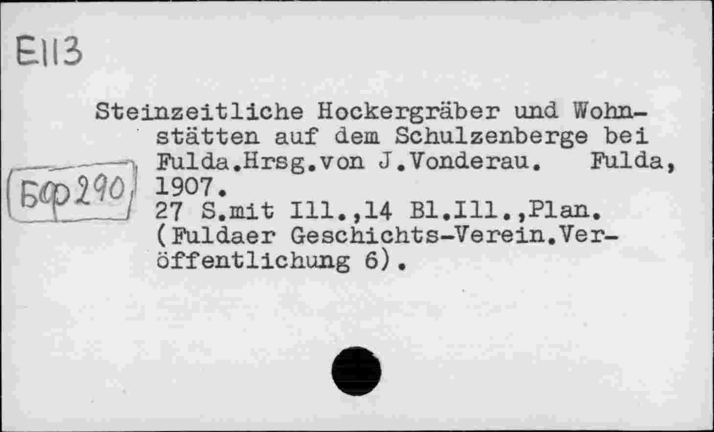 ﻿E1I3
Steinzeitliche Hockergräber und Wohnstätten auf dem Schulzenberge bei Fulda .Hrsg.von J.Vonderau.	Fulda,
1907.
27 S.mit Ill.,14 Bl.Ill.,Plan. (Fuldaer Geschichts-Verein.Veröffentlichung 6).